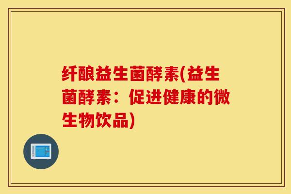 纤酿益生菌酵素(益生菌酵素：促进健康的微生物饮品)