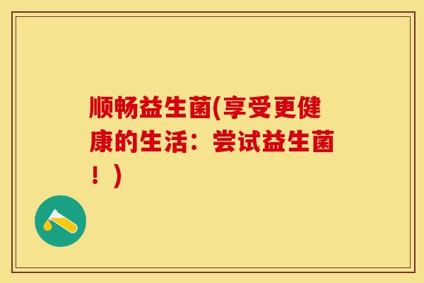 顺畅益生菌(享受更健康的生活：尝试益生菌！)