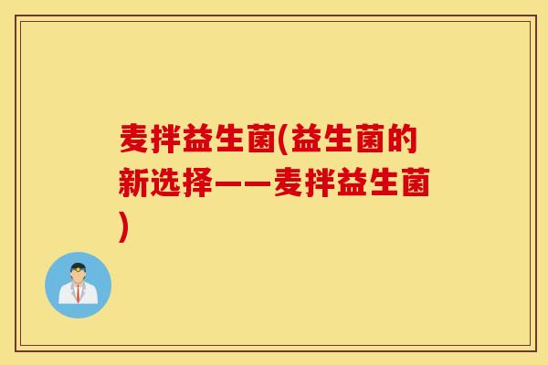 麦拌益生菌(益生菌的新选择——麦拌益生菌) 麦拌益生菌(益生菌的新选择——麦拌益生菌)