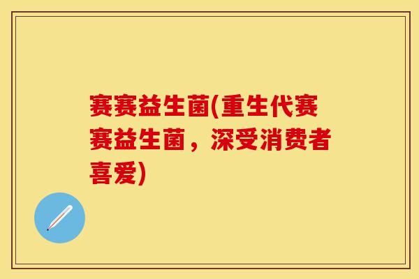 赛赛益生菌(重生代赛赛益生菌，深受消费者喜爱)
