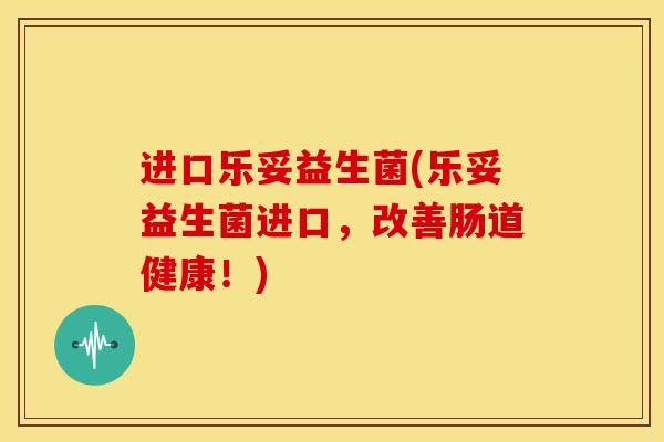 进口乐妥益生菌(乐妥益生菌进口，改善肠道健康！)