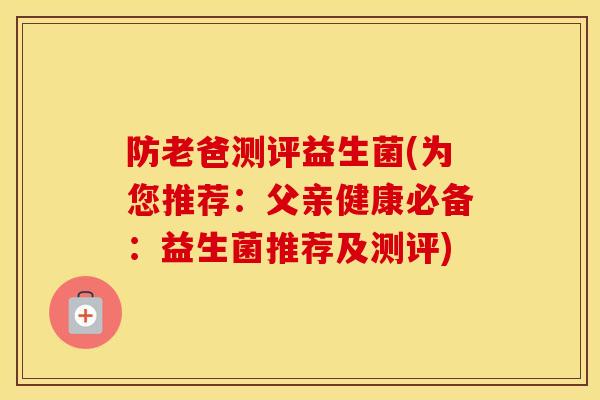 防老爸测评益生菌(为您推荐:父亲健康必备:益生菌推荐及测评) 防老爸测评益生菌(为您推荐:父亲健康必备:益生菌推荐及测评)