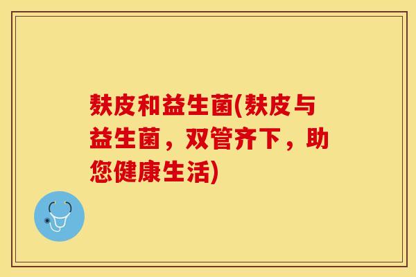麸皮和益生菌(麸皮与益生菌，双管齐下，助您健康生活)