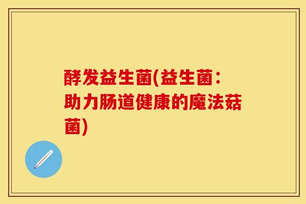 酵发益生菌(益生菌：助力肠道健康的魔法菇菌)