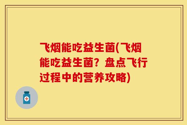 飞烟能吃益生菌(飞烟能吃益生菌？盘点飞行过程中的营养攻略)