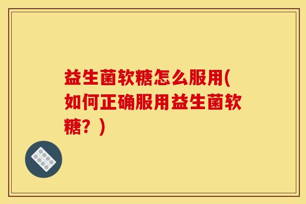 益生菌软糖怎么服用(如何正确服用益生菌软糖？)
