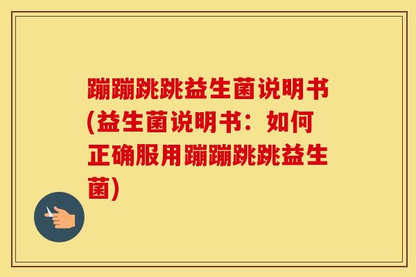 蹦蹦跳跳益生菌说明书(益生菌说明书：如何正确服用蹦蹦跳跳益生菌)