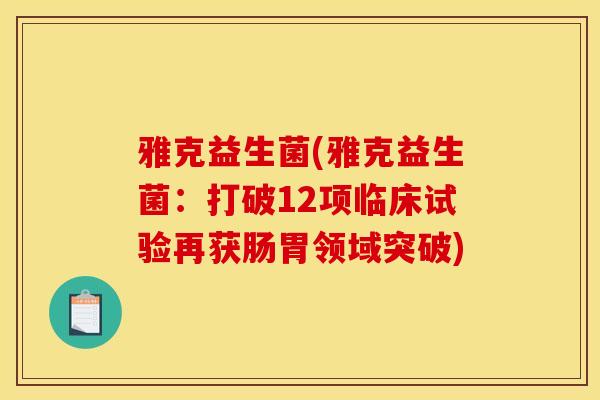 雅克益生菌(雅克益生菌：打破12项临床试验再获肠胃领域突破)