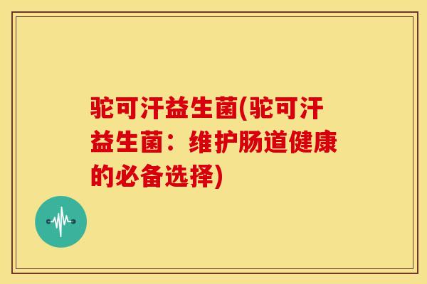 驼可汗益生菌(驼可汗益生菌：维护肠道健康的必备选择)