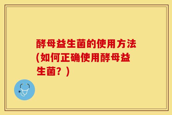 酵母益生菌的使用方法(如何正确使用酵母益生菌？)