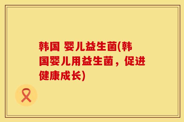 韩国 婴儿益生菌(韩国婴儿用益生菌，促进健康成长)