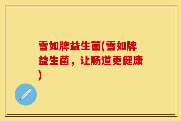 雪如牌益生菌(雪如牌益生菌，让肠道更健康)