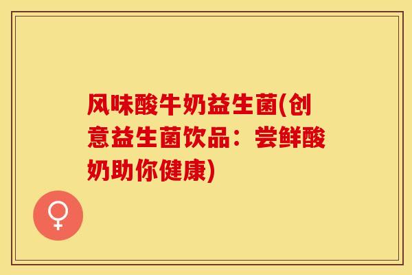 风味酸牛奶益生菌(创意益生菌饮品：尝鲜酸奶助你健康)