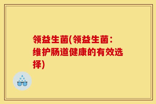 领益生菌(领益生菌:维护肠道健康的有效选择) 领益生菌(领益生菌:维护肠道健康的有效选择)