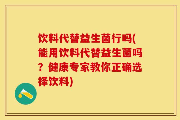 饮料代替益生菌行吗(能用饮料代替益生菌吗?健康专家教你正确选择饮料) 饮料代替益生菌行吗(能用饮料代替益生菌吗?健康专家教你正确选择饮料)
