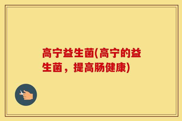高宁益生菌(高宁的益生菌，提高肠健康)