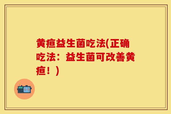 黄疸益生菌吃法(正确吃法：益生菌可改善黄疸！)