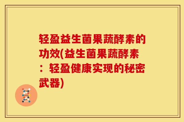轻盈益生菌果蔬酵素的功效(益生菌果蔬酵素：轻盈健康实现的秘密武器)