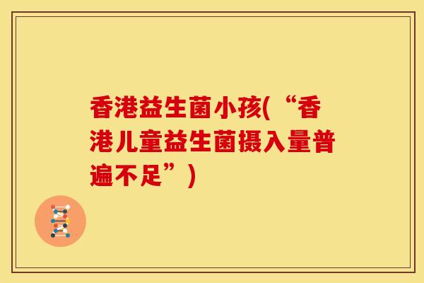 香港益生菌小孩(“香港儿童益生菌摄入量普遍不足”)