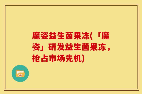 魔姿益生菌果冻(「魔姿」研发益生菌果冻，抢占市场先机)
