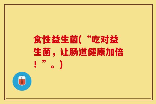 食性益生菌(“吃对益生菌,让肠道健康加倍!”。) 食性益生菌(“吃对益生菌,让肠道健康加倍!”。)