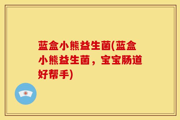蓝盒小熊益生菌(蓝盒小熊益生菌，宝宝肠道好帮手)
