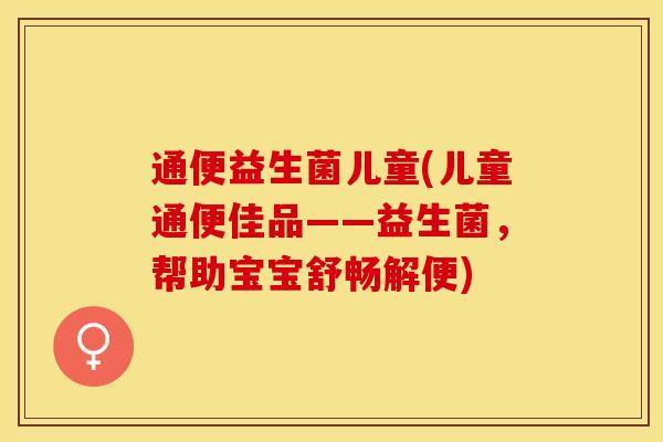 通便益生菌儿童(儿童通便佳品——益生菌，帮助宝宝舒畅解便)