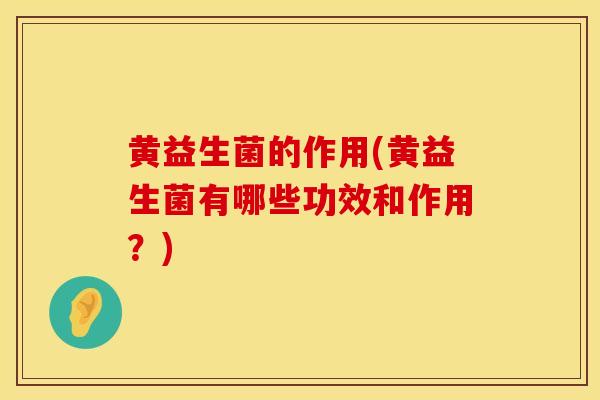 黄益生菌的作用(黄益生菌有哪些功效和作用？)