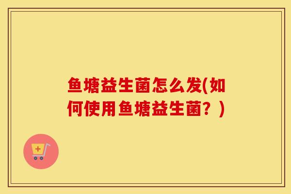 鱼塘益生菌怎么发(如何使用鱼塘益生菌？)