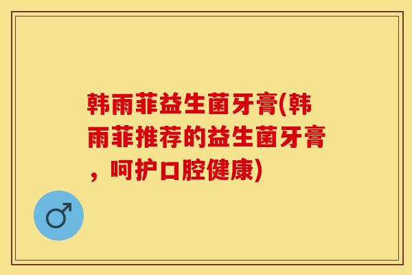 韩雨菲益生菌牙膏(韩雨菲推荐的益生菌牙膏，呵护口腔健康)