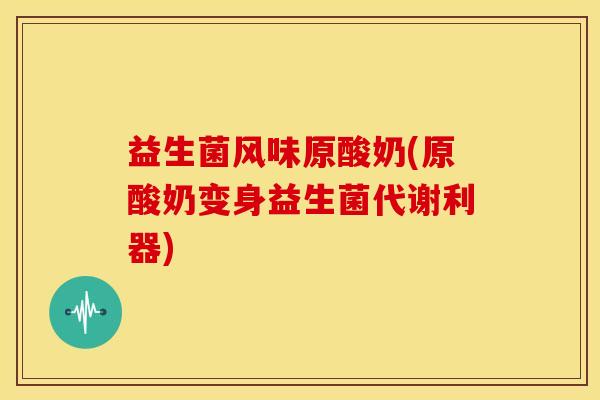 益生菌风味原酸奶(原酸奶变身益生菌代谢利器)