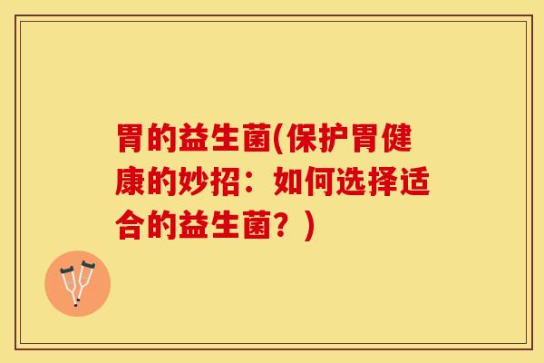 胃的益生菌(保护胃健康的妙招：如何选择适合的益生菌？)
