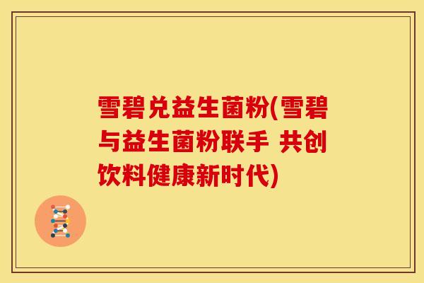 雪碧兑益生菌粉(雪碧与益生菌粉联手 共创饮料健康新时代)