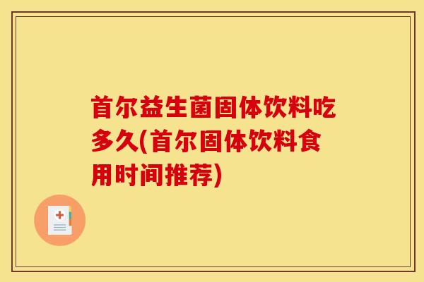首尔益生菌固体饮料吃多久(首尔固体饮料食用时间推荐)