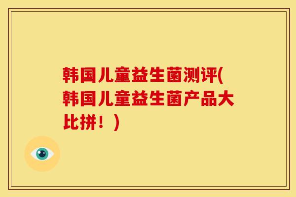 韩国儿童益生菌测评(韩国儿童益生菌产品大比拼!) 韩国儿童益生菌测评(韩国儿童益生菌产品大比拼!)