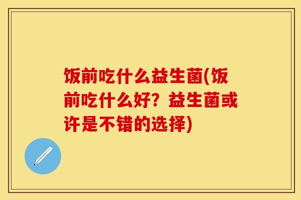 饭前吃什么益生菌(饭前吃什么好？益生菌或许是不错的选择)