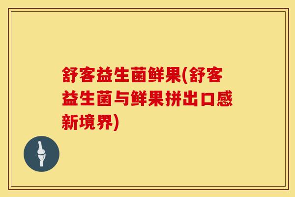 舒客益生菌鲜果(舒客益生菌与鲜果拼出口感新境界)