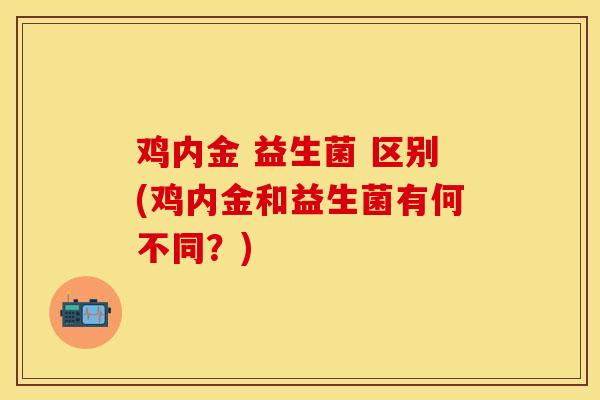 鸡内金 益生菌 区别(鸡内金和益生菌有何不同？)
