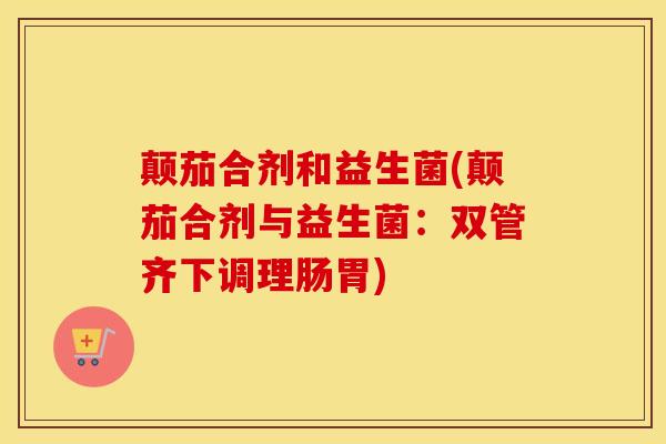 颠茄合剂和益生菌(颠茄合剂与益生菌：双管齐下调理肠胃)