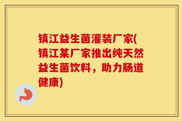 镇江益生菌灌装厂家(镇江某厂家推出纯天然益生菌饮料，助力肠道健康)