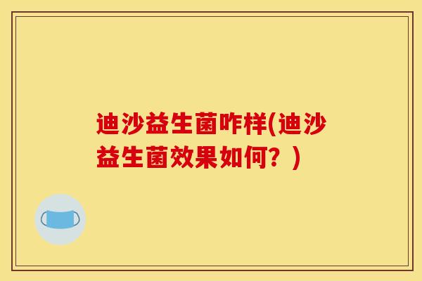 迪沙益生菌咋样(迪沙益生菌效果如何？)