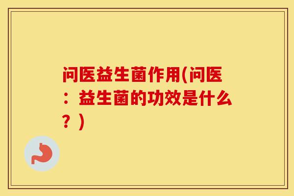 问医益生菌作用(问医：益生菌的功效是什么？)