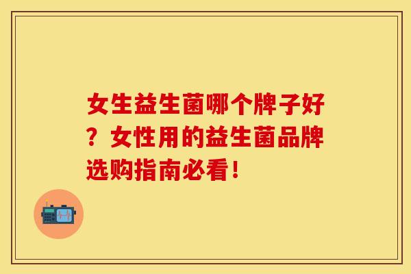 女生益生菌哪个牌子好？女性用的益生菌品牌选购指南必看！
