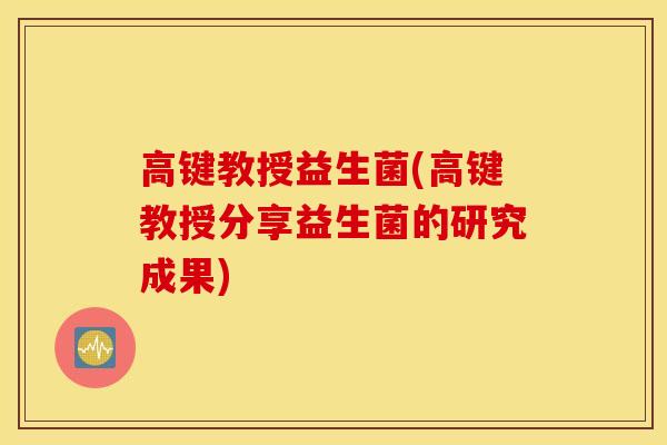 高键教授益生菌(高键教授分享益生菌的研究成果) 高键教授益生菌(高键教授分享益生菌的研究成果)