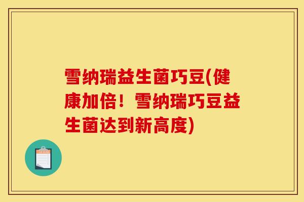 雪纳瑞益生菌巧豆(健康加倍！雪纳瑞巧豆益生菌达到新高度)
