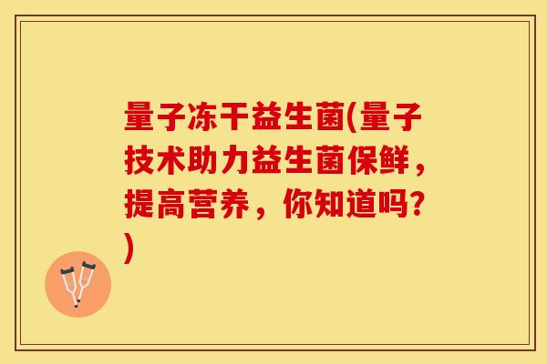 量子冻干益生菌(量子技术助力益生菌保鲜，提高营养，你知道吗？)