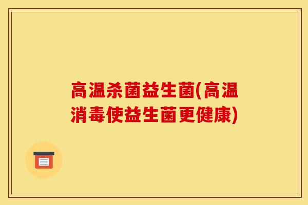 高温杀菌益生菌(高温消毒使益生菌更健康) 高温杀菌益生菌(高温消毒使益生菌更健康)