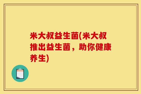 米大叔益生菌(米大叔推出益生菌，助你健康养生)