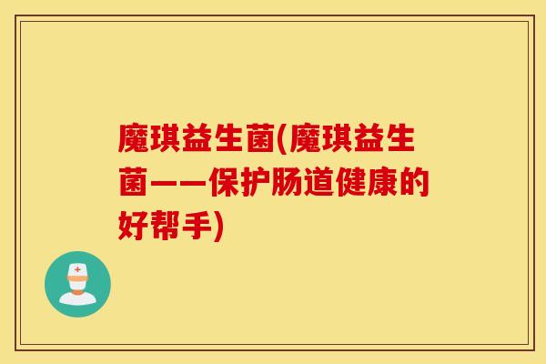 魔琪益生菌(魔琪益生菌——保护肠道健康的好帮手) 魔琪益生菌(魔琪益生菌——保护肠道健康的好帮手)