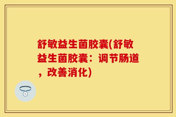 舒敏益生菌胶囊(舒敏益生菌胶囊：调节肠道，改善消化)